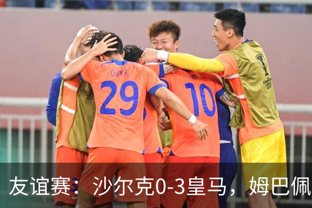 友谊赛：沙尔克0-3皇马，姆巴佩破僵，赫伊森埃斯皮建功